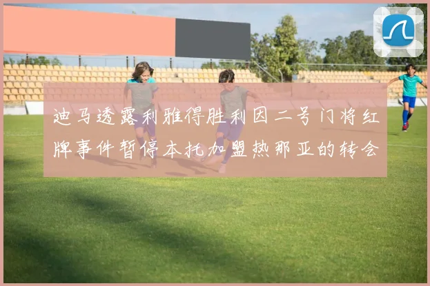 迪马透露利雅得胜利因二号门将红牌事件暂停本托加盟热那亚的转会事宜