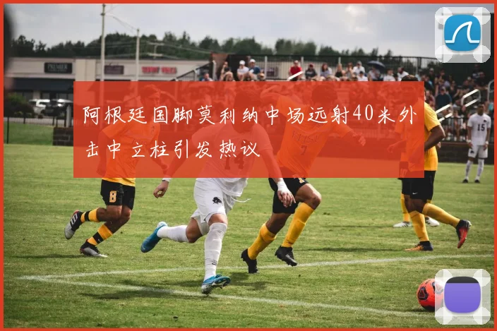 阿根廷国脚莫利纳中场远射40米外击中立柱引发热议