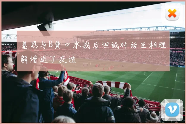 基恩与B费口水战后坦诚对话互相理解增进了友谊