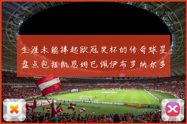 生涯未能捧起欧冠奖杯的传奇球星盘点包括凯恩姆巴佩伊布罗纳尔多等