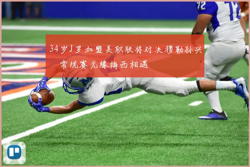 34岁J罗加盟美职联将对决穆勒孙兴慜常规赛无缘梅西相遇