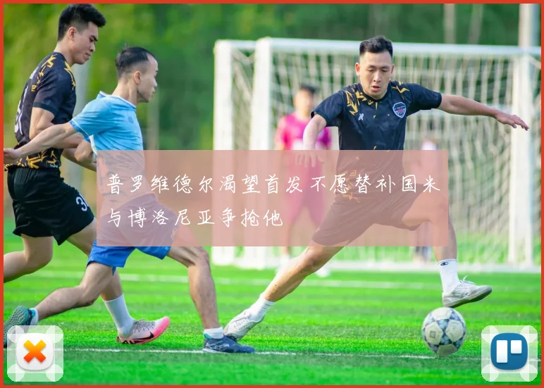 普罗维德尔渴望首发不愿替补国米与博洛尼亚争抢他