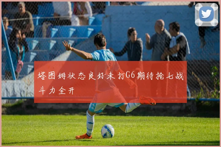 塔图姆状态良好未打G6期待抢七战斗力全开