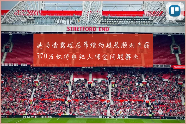 迪马透露迈尼昂续约进展顺利年薪570万仅待经纪人佣金问题解决