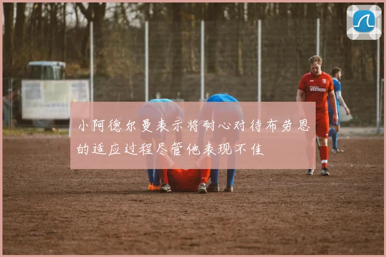 小阿德尔曼表示将耐心对待布劳恩的适应过程尽管他表现不佳