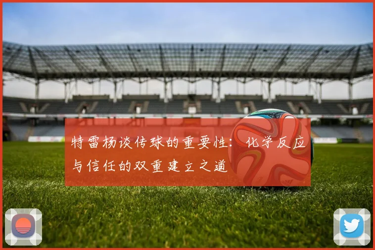 特雷杨谈传球的重要性：化学反应与信任的双重建立之道