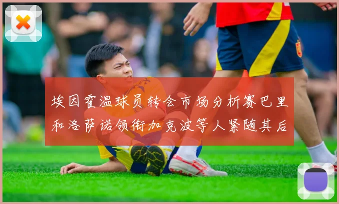 埃因霍温球员转会市场分析赛巴里和洛萨诺领衔加克波等人紧随其后