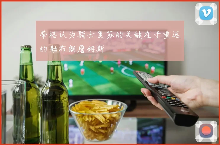 蒂格认为骑士复苏的关键在于重返的勒布朗詹姆斯