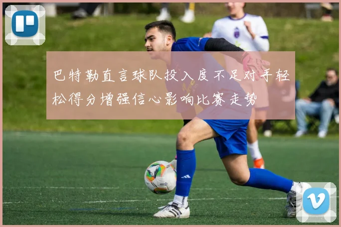 巴特勒直言球队投入度不足对手轻松得分增强信心影响比赛走势