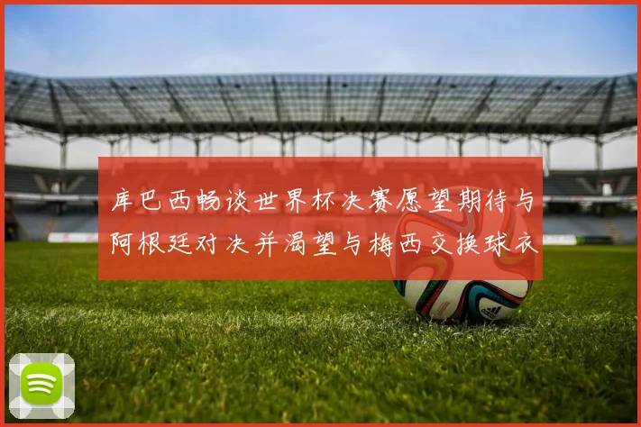 库巴西畅谈世界杯决赛愿望期待与阿根廷对决并渴望与梅西交换球衣