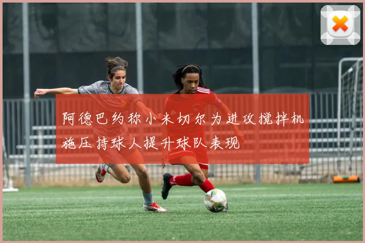 阿德巴约称小米切尔为进攻搅拌机施压持球人提升球队表现