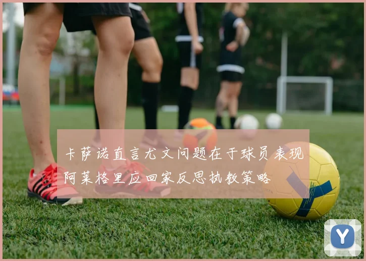 卡萨诺直言尤文问题在于球员表现阿莱格里应回家反思执教策略