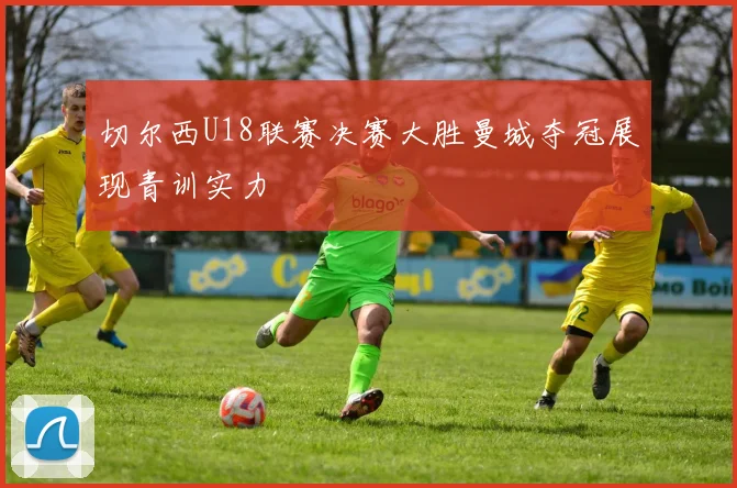 切尔西U18联赛决赛大胜曼城夺冠展现青训实力