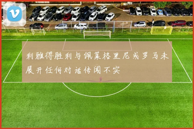 利雅得胜利与佩莱格里尼或罗马未展开任何对话传闻不实