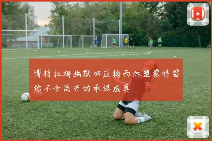 博特拉梅幽默回应梅西加盟蒙特雷称不会离开的承诺成真