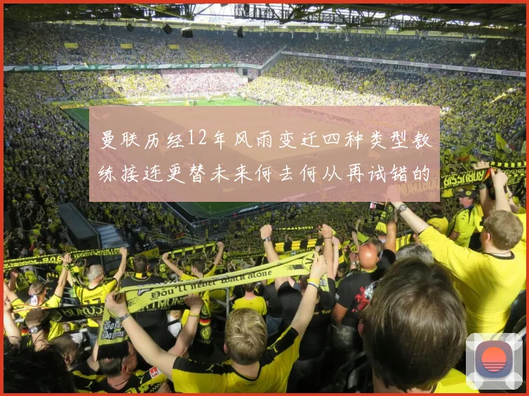 曼联历经12年风雨变迁四种类型教练接连更替未来何去何从再试错的空间有多少