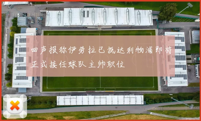 回声报称伊劳拉已抵达利物浦即将正式接任球队主帅职位