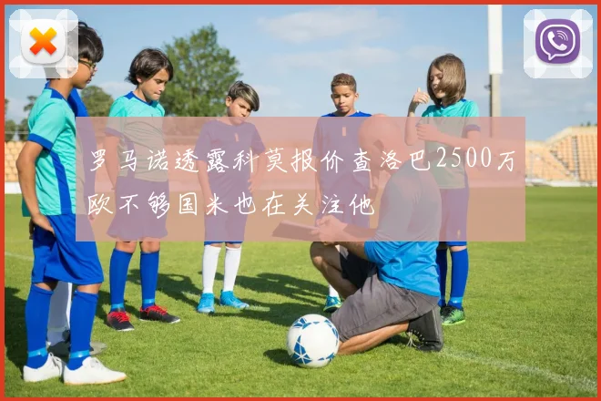 罗马诺透露科莫报价查洛巴2500万欧不够国米也在关注他