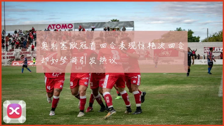 奥利塞欧冠首回合表现惊艳次回合却如梦游引发热议
