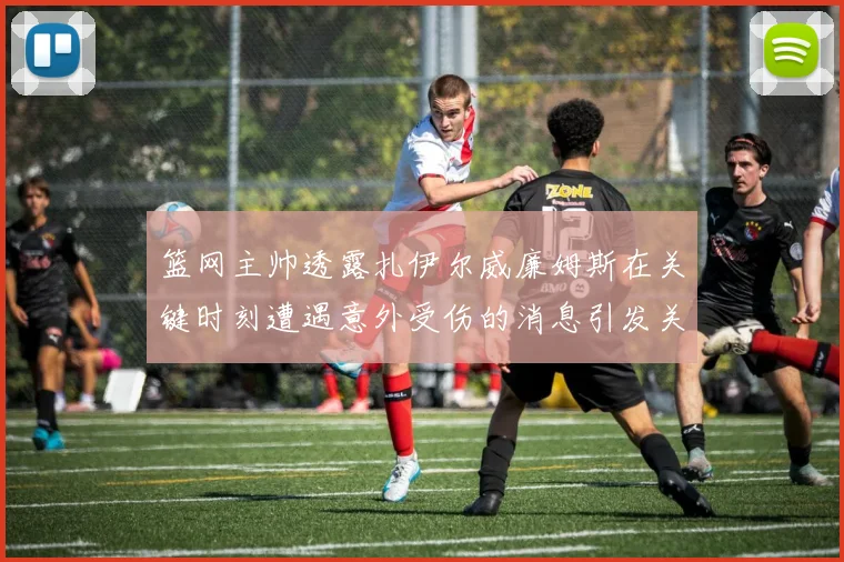 篮网主帅透露扎伊尔威廉姆斯在关键时刻遭遇意外受伤的消息引发关注