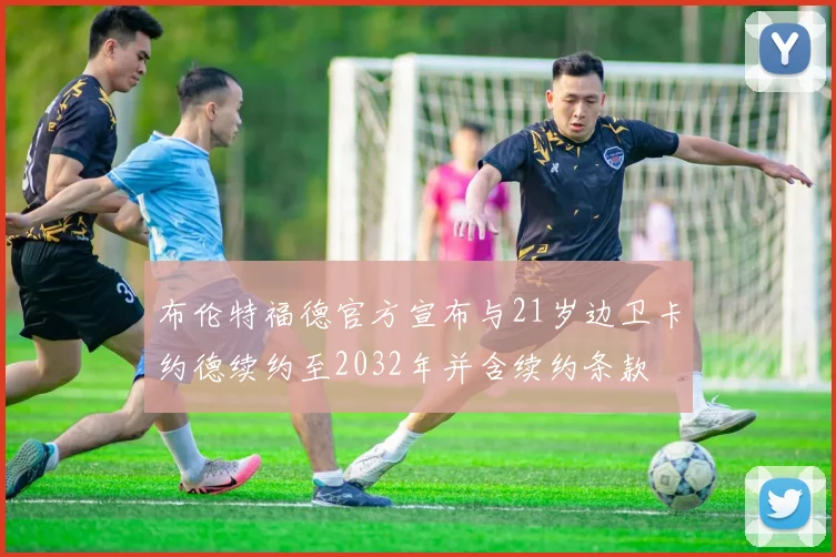 布伦特福德官方宣布与21岁边卫卡约德续约至2032年并含续约条款