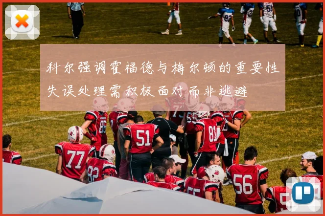 科尔强调霍福德与梅尔顿的重要性失误处理需积极面对而非逃避