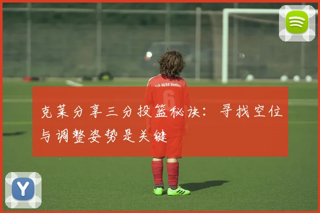 克莱分享三分投篮秘诀：寻找空位与调整姿势是关键