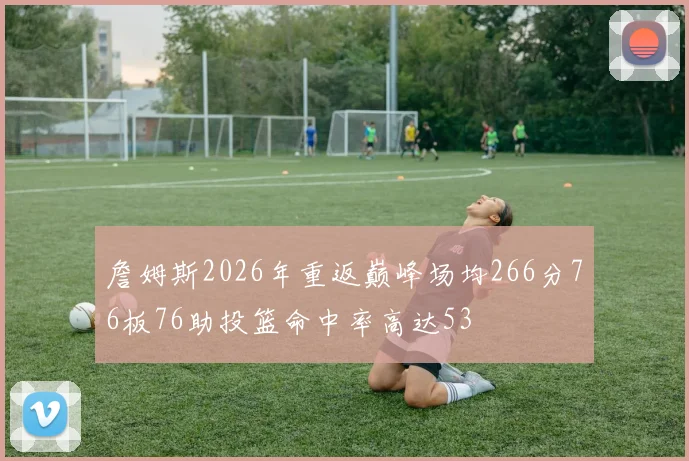 詹姆斯2026年重返巅峰场均266分76板76助投篮命中率高达53