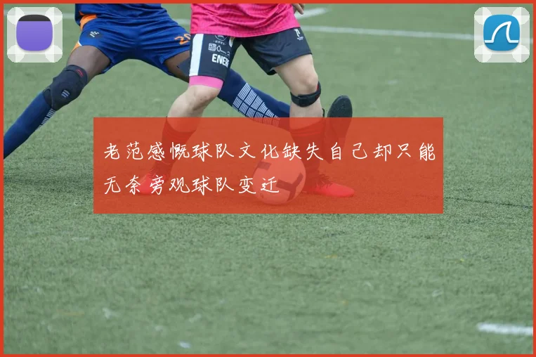 老范感慨球队文化缺失自己却只能无奈旁观球队变迁