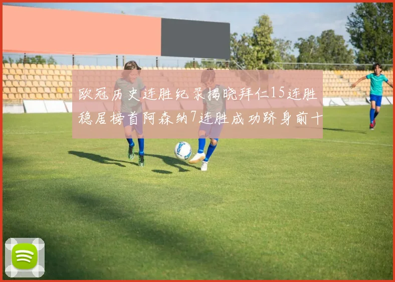 欧冠历史连胜纪录揭晓拜仁15连胜稳居榜首阿森纳7连胜成功跻身前十