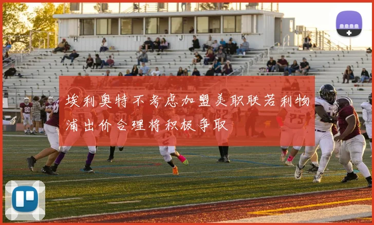 埃利奥特不考虑加盟美职联若利物浦出价合理将积极争取