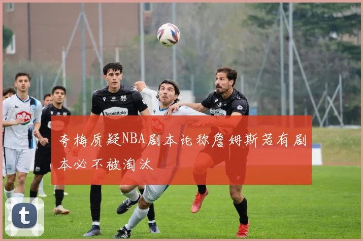 夸梅质疑NBA剧本论称詹姆斯若有剧本必不被淘汰