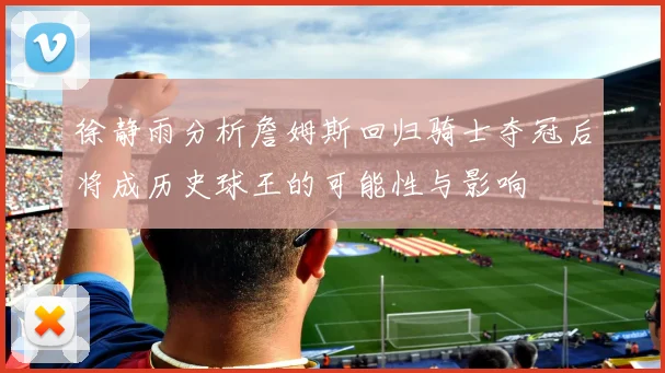 徐静雨分析詹姆斯回归骑士夺冠后将成历史球王的可能性与影响