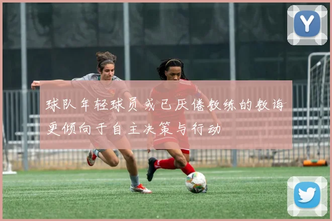 球队年轻球员或已厌倦教练的教诲更倾向于自主决策与行动