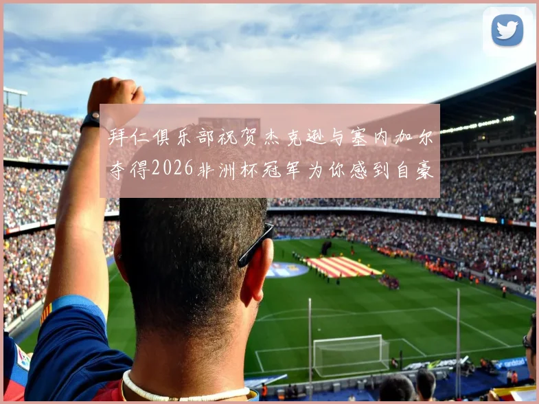 拜仁俱乐部祝贺杰克逊与塞内加尔夺得2026非洲杯冠军为你感到自豪