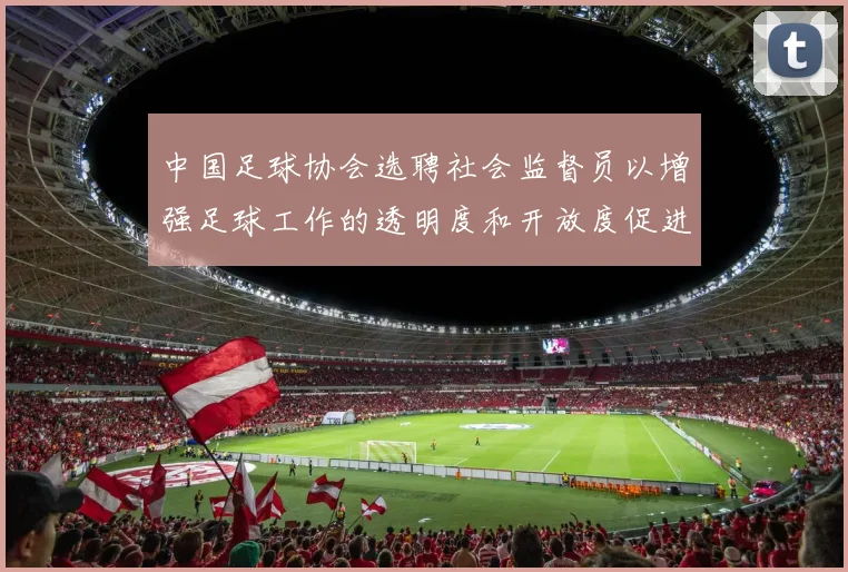 中国足球协会选聘社会监督员以增强足球工作的透明度和开放度促进足球事业发展