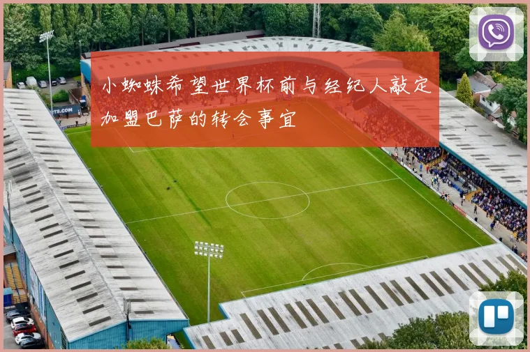 小蜘蛛希望世界杯前与经纪人敲定加盟巴萨的转会事宜