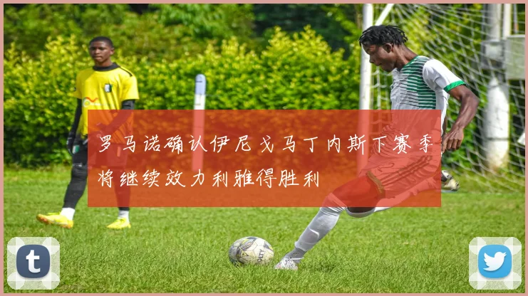 罗马诺确认伊尼戈马丁内斯下赛季将继续效力利雅得胜利