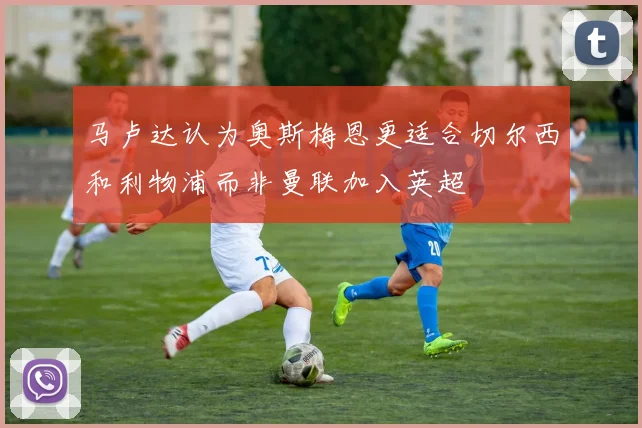 马卢达认为奥斯梅恩更适合切尔西和利物浦而非曼联加入英超