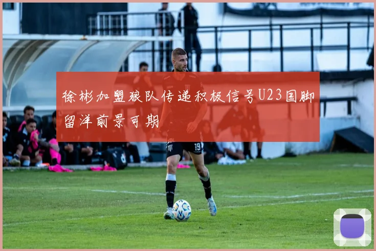 徐彬加盟狼队传递积极信号U23国脚留洋前景可期