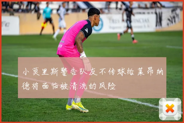 小莫里斯警告队友不传球给莱昂纳德将面临被清洗的风险
