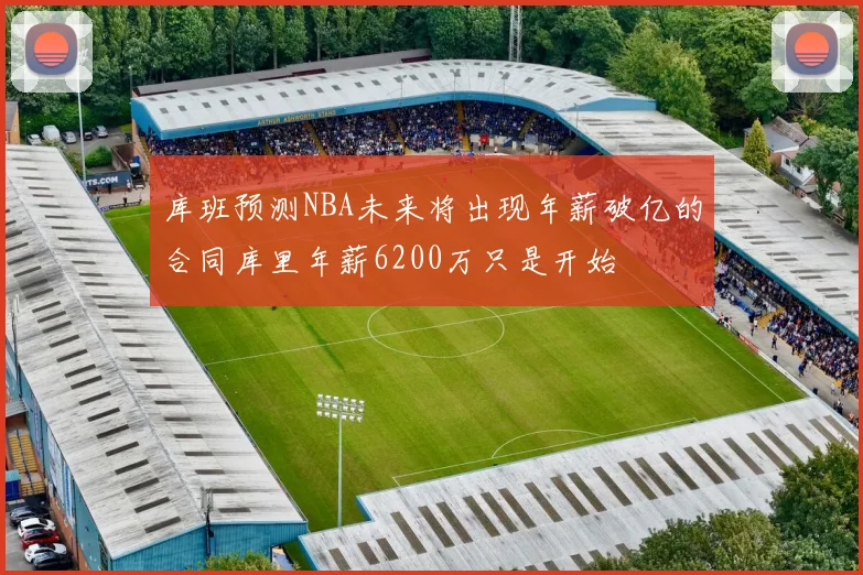 库班预测NBA未来将出现年薪破亿的合同库里年薪6200万只是开始
