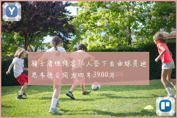 骑士清理阵容76人签下自由球员迪恩韦德合同为四年3900万